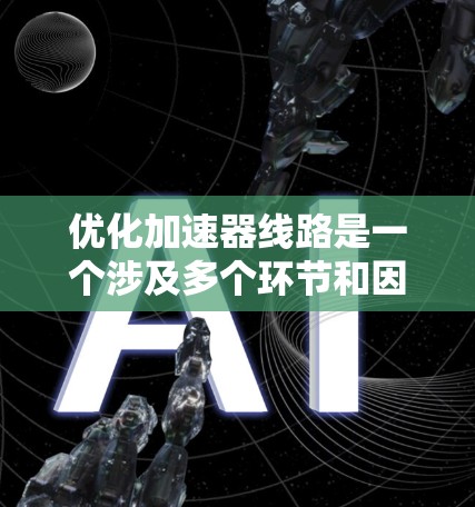 优化加速器线路是一个涉及多个环节和因素的复杂问题,涉及机械设计、材料选择、性能优化等多个方面。以下是优化加速器线路的详细步骤 优化加速器线路是一个涉及多个环节和因素的复杂问题,涉及机械设计、材料选择、性能优化等多个方面。以下是优化加速器线路的详细步骤