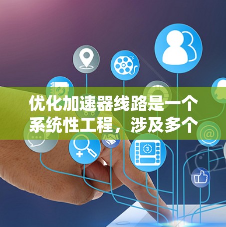优化加速器线路是一个系统性工程,涉及多个方面的改进。以下是对加速器线路优化的详细指南 优化加速器线路是一个系统性工程,涉及多个方面的改进。以下是对加速器线路优化的详细指南