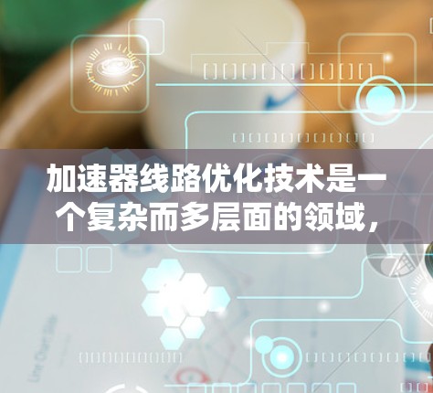 加速器线路优化技术是一个复杂而多层面的领域，旨在提高车辆在同一条路上的行驶效率和舒适性。以下是对该领域的一些关键点的总结