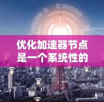 优化加速器节点是一个系统性的工作流程，涉及多个步骤和因素。以下是一个清晰、有条理的指南，帮助您成功优化加速器