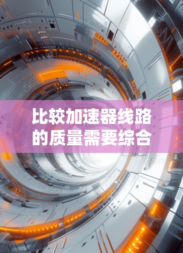 比较加速器线路的质量需要综合考虑多个因素,以下是一个分步的总结 比较加速器线路的质量需要综合考虑多个因素,以下是一个分步的总结
