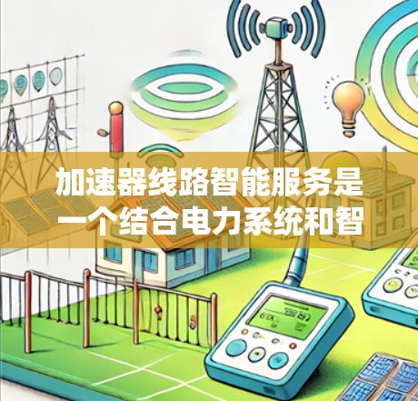 加速器线路智能服务是一个结合电力系统和智能技术的创新概念,旨在通过智能管理来优化能源分配、实时监控和预测性维护,提升系统效率和可靠性。以下是对该概念的详细解析 加速器线路智能服务是一个结合电力系统和智能技术的创新概念,旨在通过智能管理来优化能源分配、实时监控和预测性维护,提升系统效率和可靠性。以下是对该概念的详细解析