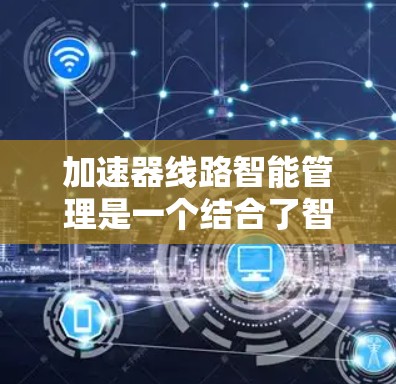 加速器线路智能管理是一个结合了智能驾驶技术和实时监测的高效高速公路管理策略。以下是对该概念的详细分析和总结