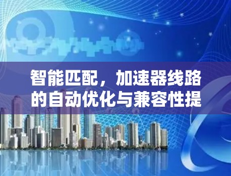 智能匹配，加速器线路的自动优化与兼容性提升