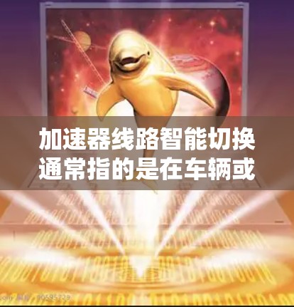 加速器线路智能切换通常指的是在车辆或设备中实现自动控制、智能调节或优化的控制流程。具体含义取决于上下文 加速器线路智能切换通常指的是在车辆或设备中实现自动控制、智能调节或优化的控制流程。具体含义取决于上下文