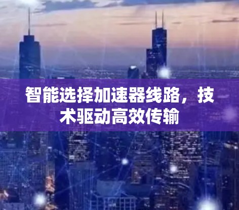智能选择加速器线路,技术驱动高效传输 智能选择加速器线路,技术驱动高效传输