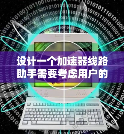 设计一个加速器线路助手需要考虑用户的实际需求和使用场景。为了满足他们的要求，以下是一个详细的解决方案