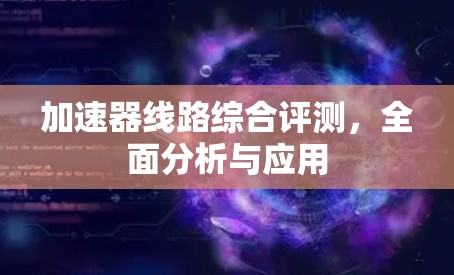 加速器线路综合评测,全面分析与应用 加速器线路综合评测,全面分析与应用