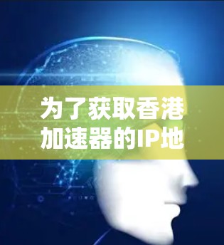 为了获取香港加速器的IP地址,您可以按照以下步骤进行操作 为了获取香港加速器的IP地址,您可以按照以下步骤进行操作