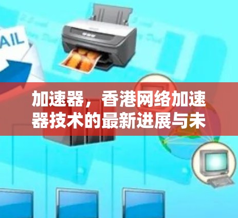 加速器,香港网络加速器技术的最新进展与未来发展 加速器,香港网络加速器技术的最新进展与未来发展