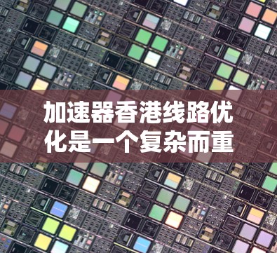 加速器香港线路优化是一个复杂而重要的工程问题,涉及多个技术领域和行业。以下是一些可能的优化方向和方法 加速器香港线路优化是一个复杂而重要的工程问题,涉及多个技术领域和行业。以下是一些可能的优化方向和方法