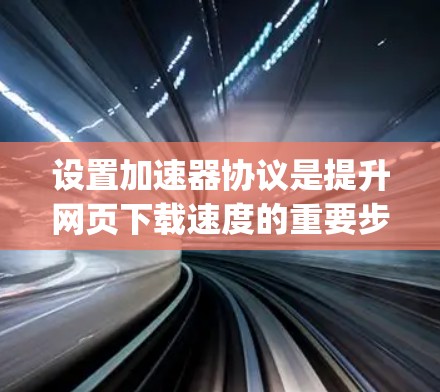 设置加速器协议是提升网页下载速度的重要步骤，尤其是针对有特定需求的网站。下面将分步骤 guide 详细说明如何设置加速器协议，包括安装工具、配置协议、测试和优化