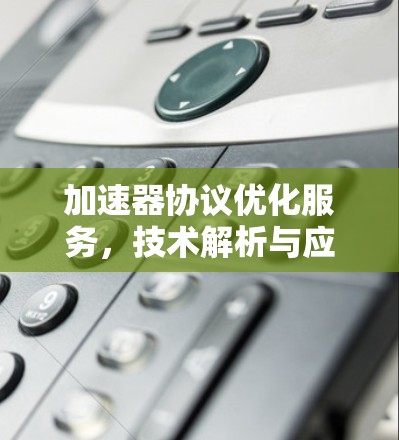 加速器协议优化服务,技术解析与应用探索 加速器协议优化服务,技术解析与应用探索