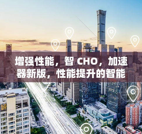 增强性能，智 CHO，加速器新版，性能提升的智能优化方案