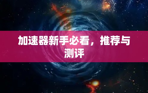加速器新手必看,推荐与测评 加速器新手必看,推荐与测评