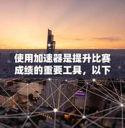 使用加速器是提升比赛成绩的重要工具，以下是一步步的指南，帮助你高效地使用加速器