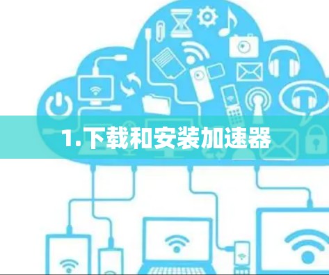 1.下载和安装加速器 1.下载和安装加速器