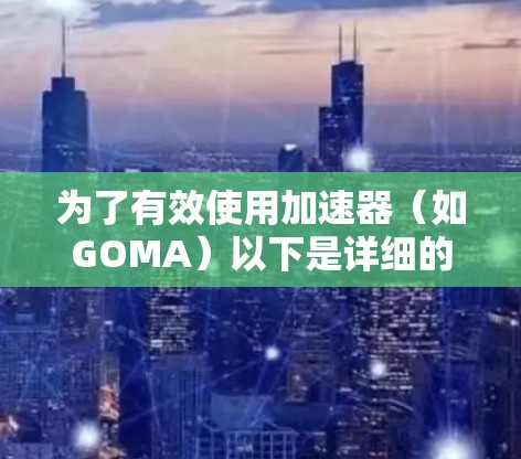 为了有效使用加速器（如GOMA）以下是详细的步骤指南