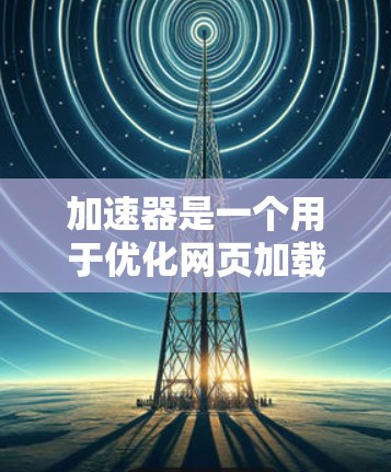 加速器是一个用于优化网页加载速度或下载网站内容的工具。如果你需要加速连接到新闻网站，以下是几种常见的加速器类型及其使用方法
