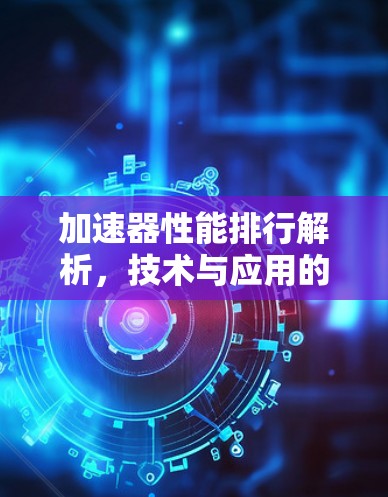 加速器性能排行解析，技术与应用的深度剖析