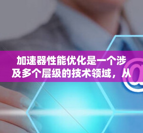 加速器性能优化是一个涉及多个层级的技术领域，从硬件架构到开发平台，再到优化策略和性能评估，每个阶段都需要系统的学习和实践。以下是对加速器性能优化的总结和展望
