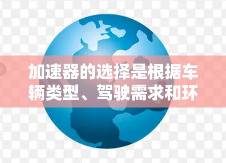 加速器的选择是根据车辆类型、驾驶需求和环境条件来决定的，以下是对加速器的详细分析和选择建议