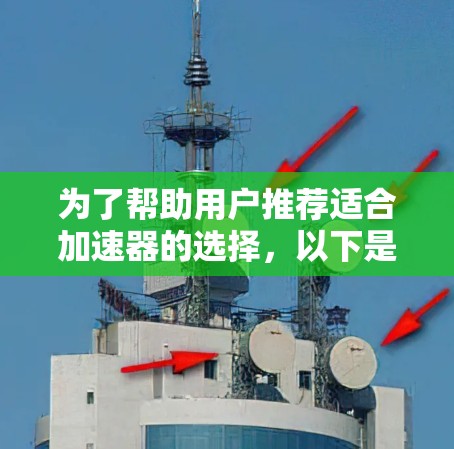为了帮助用户推荐适合加速器的选择,以下是对各种工具的综合推荐,涵盖功能、用途和安全性等方面 为了帮助用户推荐适合加速器的选择,以下是对各种工具的综合推荐,涵盖功能、用途和安全性等方面