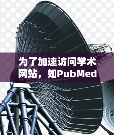 为了加速访问学术网站,如PubMed和arXiv,建议按照以下步骤进行 为了加速访问学术网站,如PubMed和arXiv,建议按照以下步骤进行