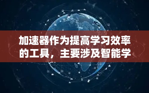 加速器作为提高学习效率的工具，主要涉及智能学习管理系统（ALS）学习管理软件和学习管理工具。以下是对这些工具的详细介绍