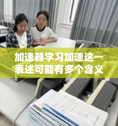 加速器学习加速这一表述可能有多个含义,以下是一些可能的解释和解决方案 加速器学习加速这一表述可能有多个含义,以下是一些可能的解释和解决方案