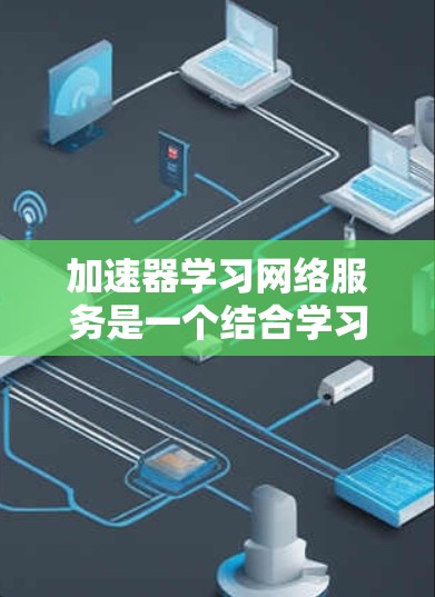 加速器学习网络服务是一个结合学习资源管理、性能优化和用户配置管理的网络服务,旨在提高学习效率和网络使用效率。以下是对该网络服务的详细分析和总结 加速器学习网络服务是一个结合学习资源管理、性能优化和用户配置管理的网络服务,旨在提高学习效率和网络使用效率。以下是对该网络服务的详细分析和总结
