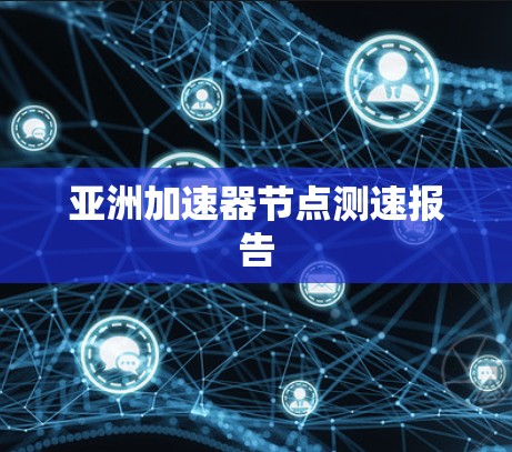 亚洲加速器节点测速报告 亚洲加速器节点测速报告
