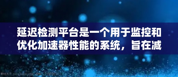 延迟检测平台是一个用于监控和优化加速器性能的系统,旨在减少加速器在运行时的延迟,从而提高整体应用的响应速度和用户体验。以下是对延迟检测平台的详细解释 延迟检测平台是一个用于监控和优化加速器性能的系统,旨在减少加速器在运行时的延迟,从而提高整体应用的响应速度和用户体验。以下是对延迟检测平台的详细解释