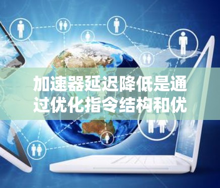 加速器延迟降低是通过优化指令结构和优化方法来减少整体执行时间的技术,主要方法包括以下几点 加速器延迟降低是通过优化指令结构和优化方法来减少整体执行时间的技术,主要方法包括以下几点