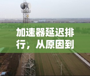 加速器延迟排行，从原因到解决方案