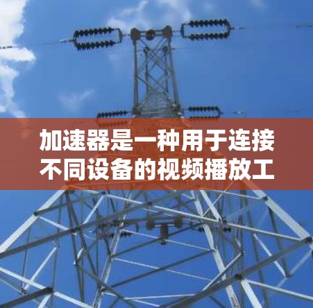 加速器是一种用于连接不同设备的视频播放工具,通常支持手机到电脑和电脑到手机的转换。以下是一些关于加速器一键连接的详细步骤和建议 加速器是一种用于连接不同设备的视频播放工具,通常支持手机到电脑和电脑到手机的转换。以下是一些关于加速器一键连接的详细步骤和建议