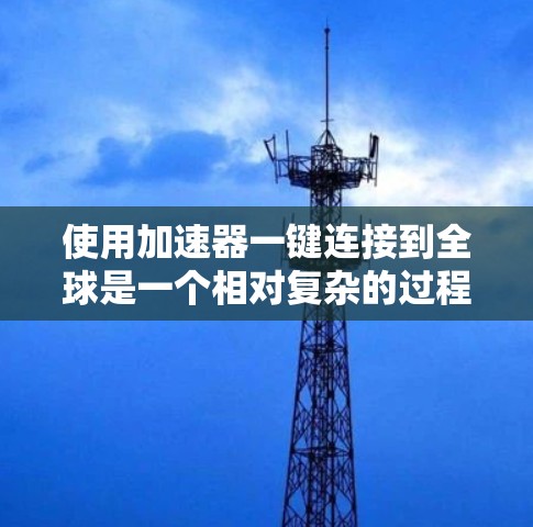 使用加速器一键连接到全球是一个相对复杂的过程，但可以按以下步骤进行