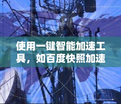 使用一键智能加速工具,如百度快照加速器,可以显著提升网页加载速度和下载效率。以下是详细的步骤指南 使用一键智能加速工具,如百度快照加速器,可以显著提升网页加载速度和下载效率。以下是详细的步骤指南