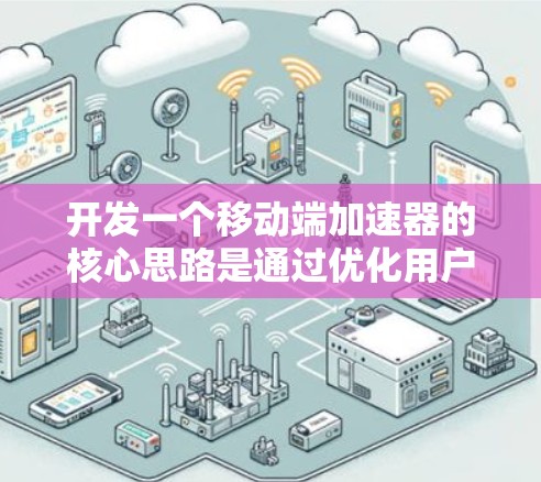 开发一个移动端加速器的核心思路是通过优化用户体验,提升网页加载速度、搜索效率和内容搜索能力。以下是详细的步骤和建议 开发一个移动端加速器的核心思路是通过优化用户体验,提升网页加载速度、搜索效率和内容搜索能力。以下是详细的步骤和建议