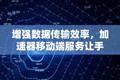 增强数据传输效率,加速器移动端服务让手机成为你的数据声称者 增强数据传输效率,加速器移动端服务让手机成为你的数据声称者