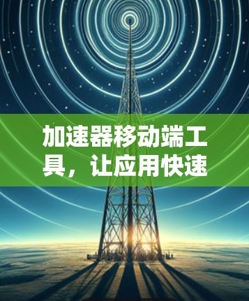 加速器移动端工具,让应用快速上手 加速器移动端工具,让应用快速上手