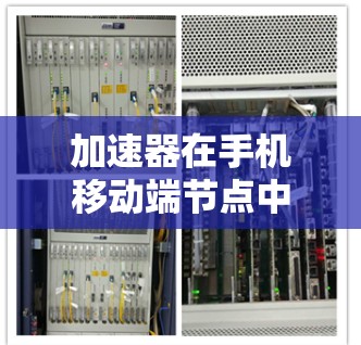 加速器在手机移动端节点中是提升应用性能的重要工具，以下是逐步的解释和总结