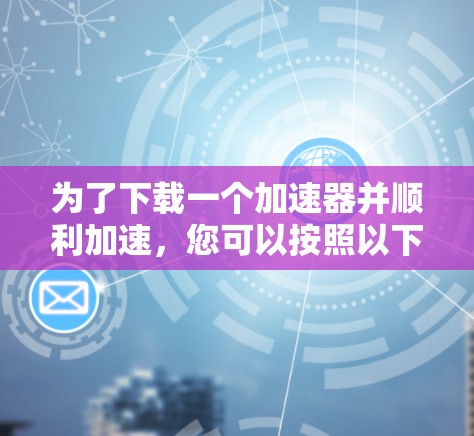 为了下载一个加速器并顺利加速,您可以按照以下步骤操作 为了下载一个加速器并顺利加速,您可以按照以下步骤操作