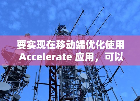 要实现在移动端优化使用 Accelerate 应用，可以按照以下步骤进行