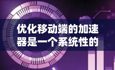 优化移动端的加速器是一个系统性的工程，需要从多个方面入手，以确保性能提升的同时，用户体验和效率得到保障。以下是一些具体的优化步骤和建议