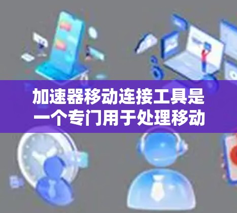 加速器移动连接工具是一个专门用于处理移动设备上加速器的工具，旨在提升移动连接中的应用或服务器端的性能。以下是对此工具的详细分析