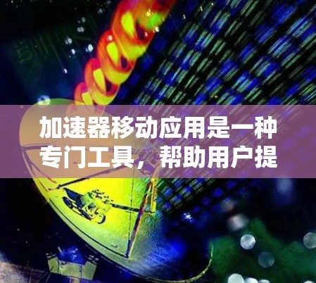 加速器移动应用是一种专门工具,帮助用户提升移动应用的下载和使用速度,通常针对手机和物联网设备(IoT设备)以下是对加速器移动应用的详细分析 加速器移动应用是一种专门工具,帮助用户提升移动应用的下载和使用速度,通常针对手机和物联网设备(IoT设备)以下是对加速器移动应用的详细分析