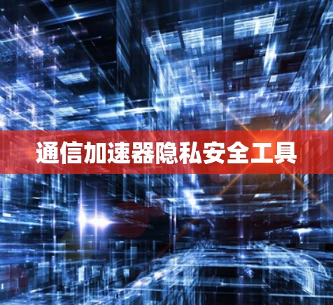 通信加速器隐私安全工具 通信加速器隐私安全工具