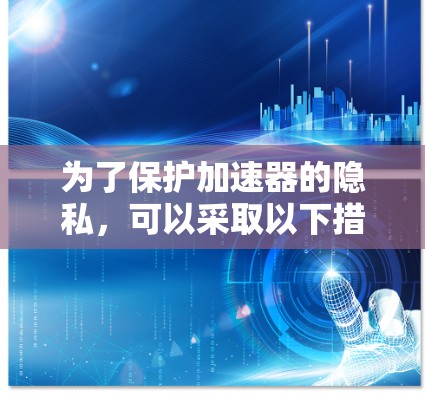 为了保护加速器的隐私，可以采取以下措施