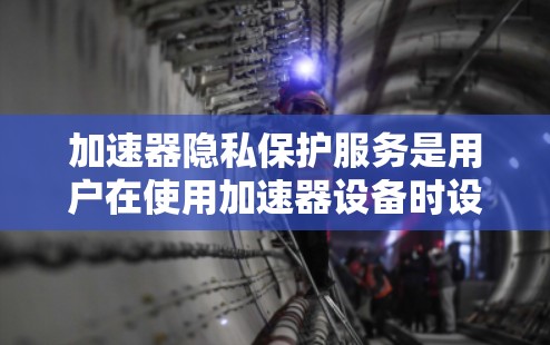 加速器隐私保护服务是用户在使用加速器设备时设置的保护隐私的措施,旨在防止数据泄露和滥用,确保用户数据的安全。以下是对该主题的详细总结 加速器隐私保护服务是用户在使用加速器设备时设置的保护隐私的措施,旨在防止数据泄露和滥用,确保用户数据的安全。以下是对该主题的详细总结
